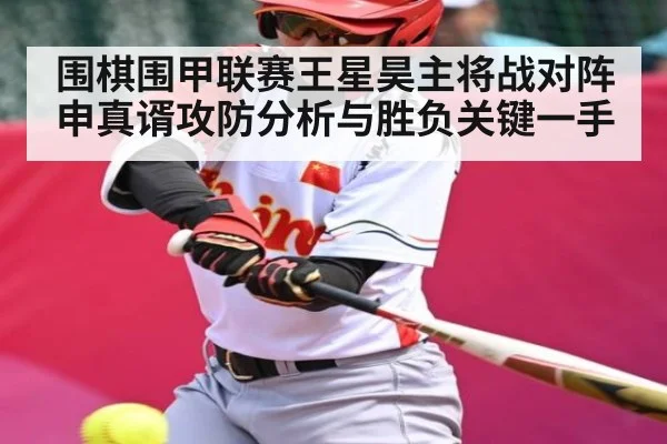 围棋围甲联赛王星昊主将战对阵申真谞攻防分析与胜负关键一手